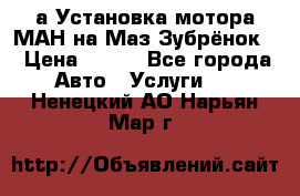 а Установка мотора МАН на Маз Зубрёнок  › Цена ­ 250 - Все города Авто » Услуги   . Ненецкий АО,Нарьян-Мар г.